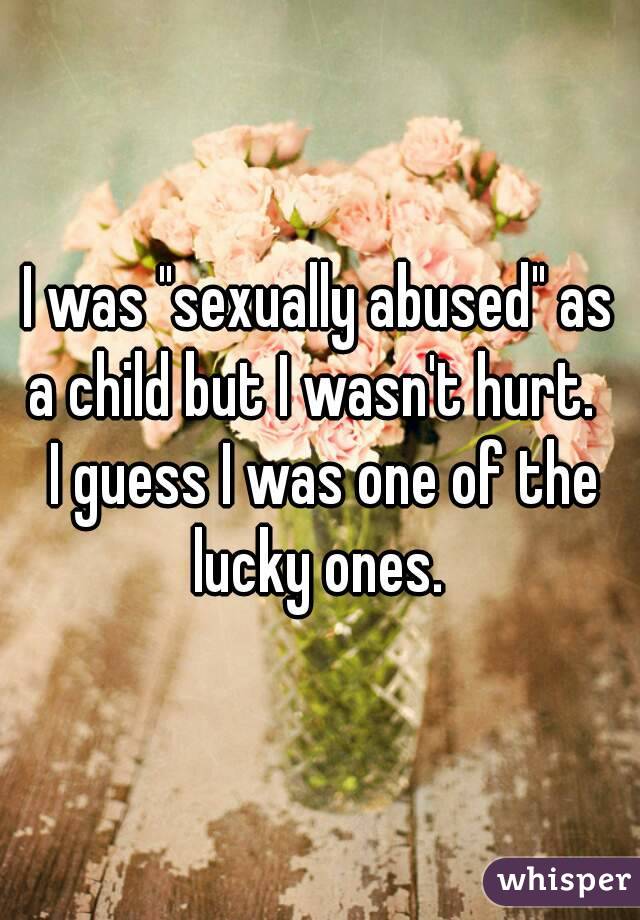 I was "sexually abused" as a child but I wasn't hurt.   I guess I was one of the lucky ones. 