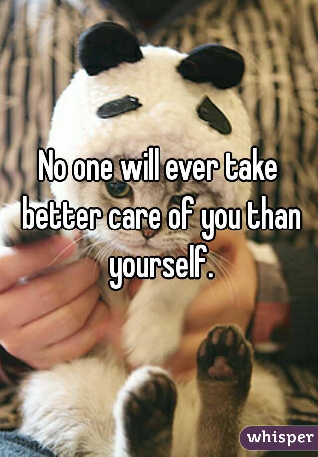 No one will ever take better care of you than yourself.