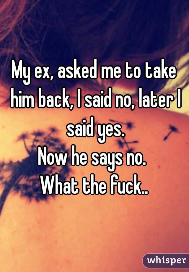 My ex, asked me to take him back, I said no, later I said yes.
Now he says no. 
What the fuck..