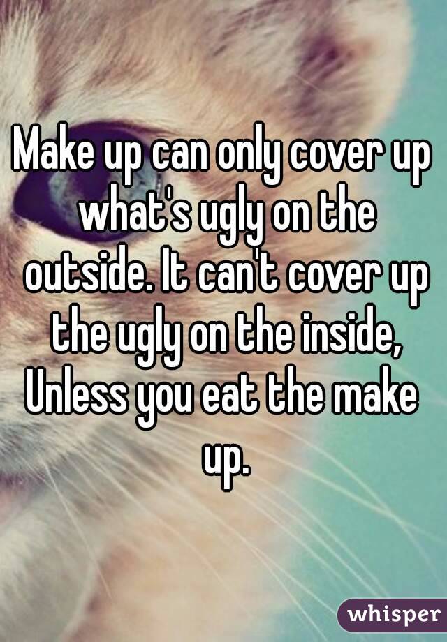 Make up can only cover up what's ugly on the outside. It can't cover up the ugly on the inside,
Unless you eat the make up.