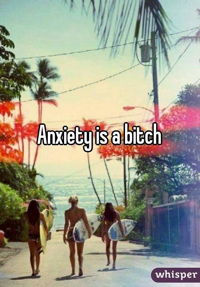 Anxiety is a bitch