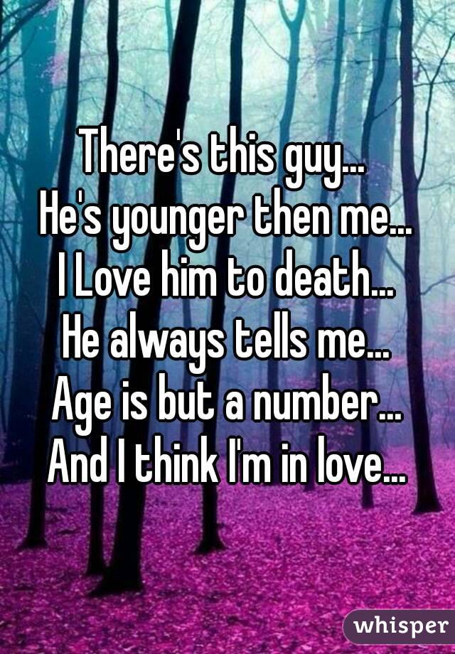 There's this guy... 
He's younger then me...
I Love him to death...
He always tells me...
Age is but a number...
And I think I'm in love...