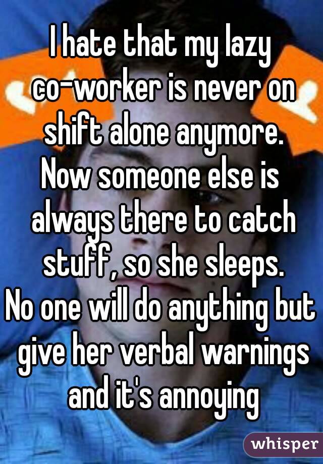 I hate that my lazy co-worker is never on shift alone anymore.
Now someone else is always there to catch stuff, so she sleeps.
No one will do anything but give her verbal warnings and it's annoying