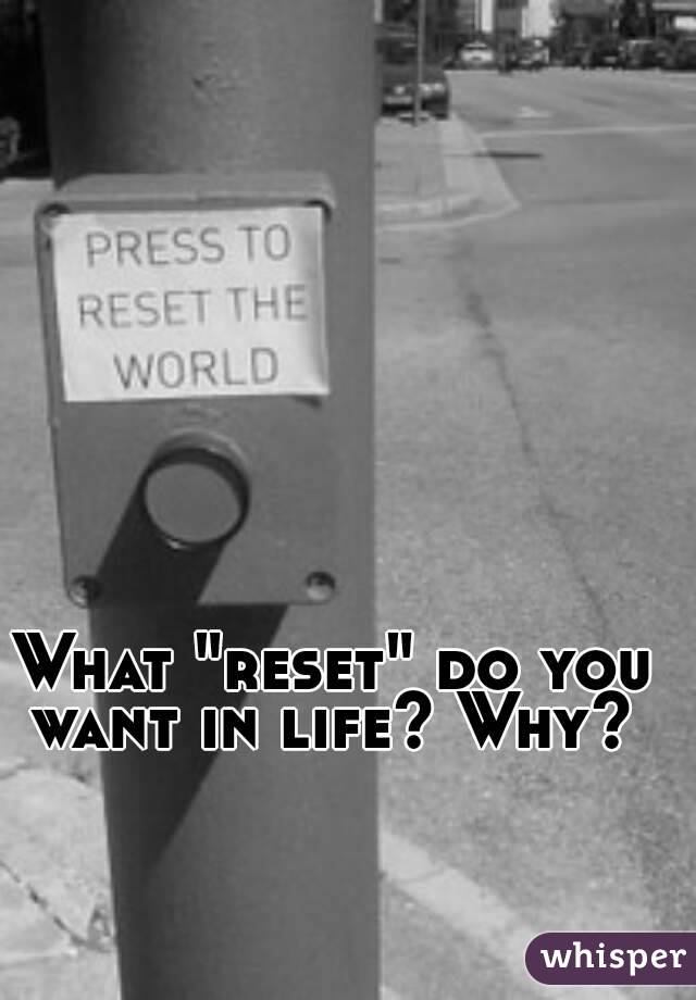 What "reset" do you want in life? Why? 