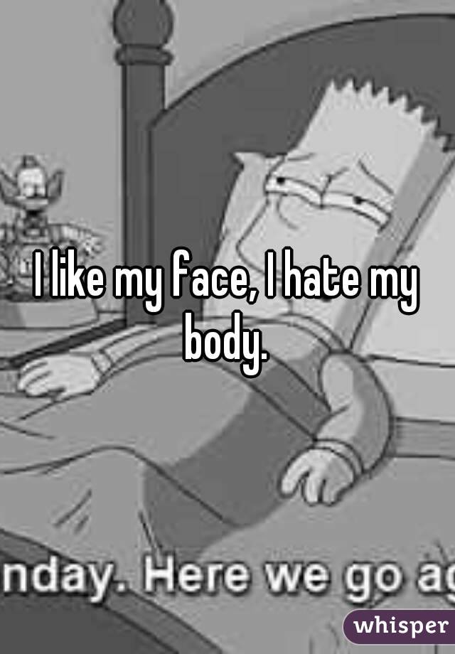 I like my face, I hate my body. 