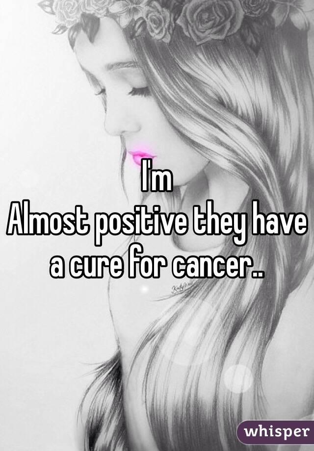 I'm
Almost positive they have a cure for cancer.. 