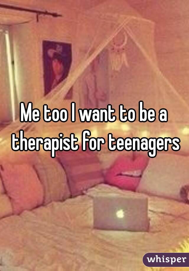 Me too I want to be a therapist for teenagers