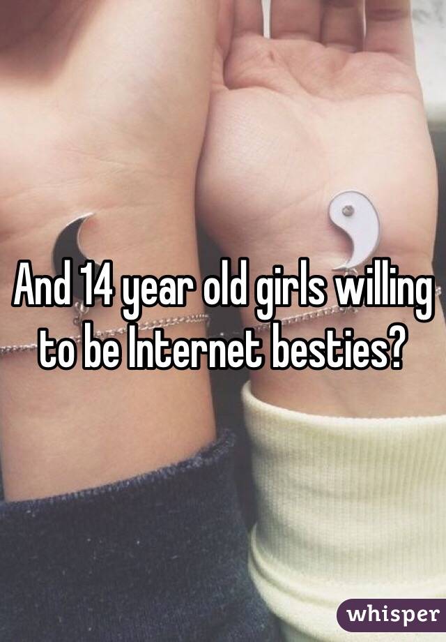 And 14 year old girls willing to be Internet besties?
