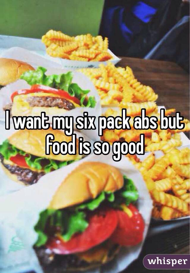 I want my six pack abs but food is so good