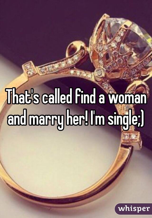 That's called find a woman and marry her! I'm single;)