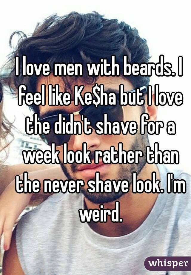 I love men with beards. I feel like Ke$ha but I love the didn't shave for a week look rather than the never shave look. I'm weird.