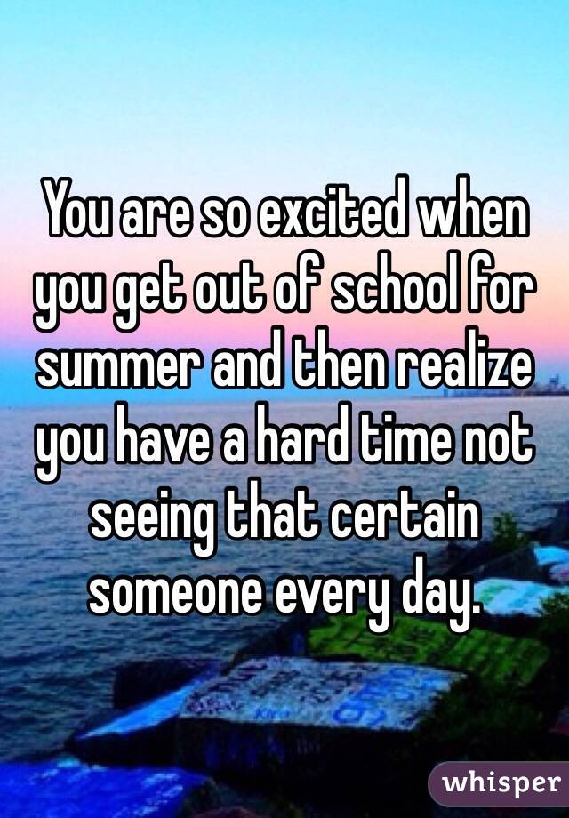 You are so excited when you get out of school for summer and then realize you have a hard time not seeing that certain someone every day. 
