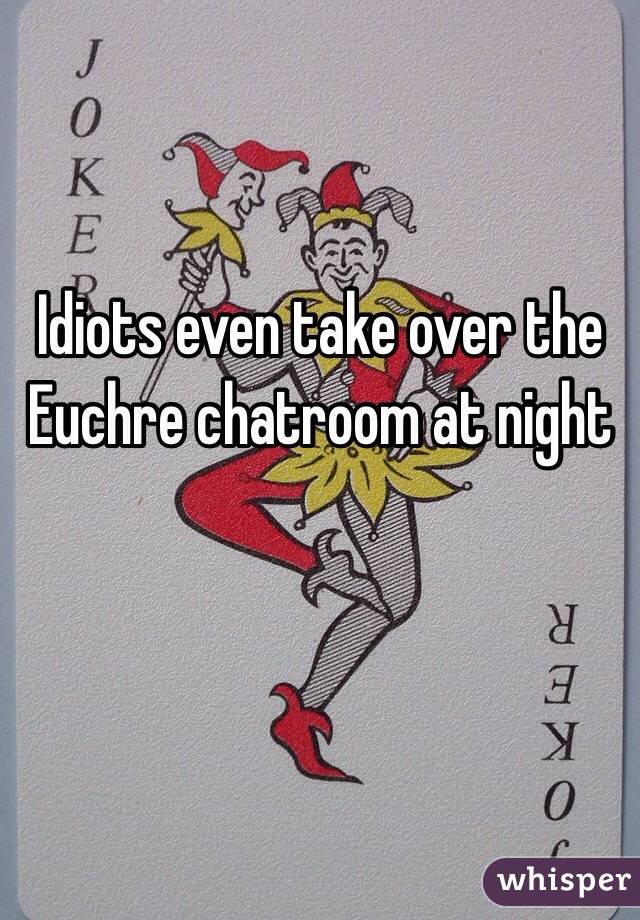 Idiots even take over the Euchre chatroom at night