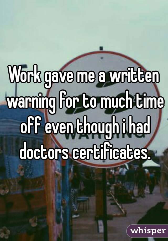 Work gave me a written warning for to much time off even though i had doctors certificates.