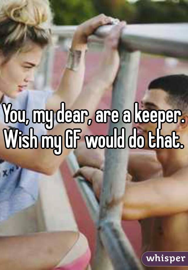 You, my dear, are a keeper.
Wish my GF would do that.