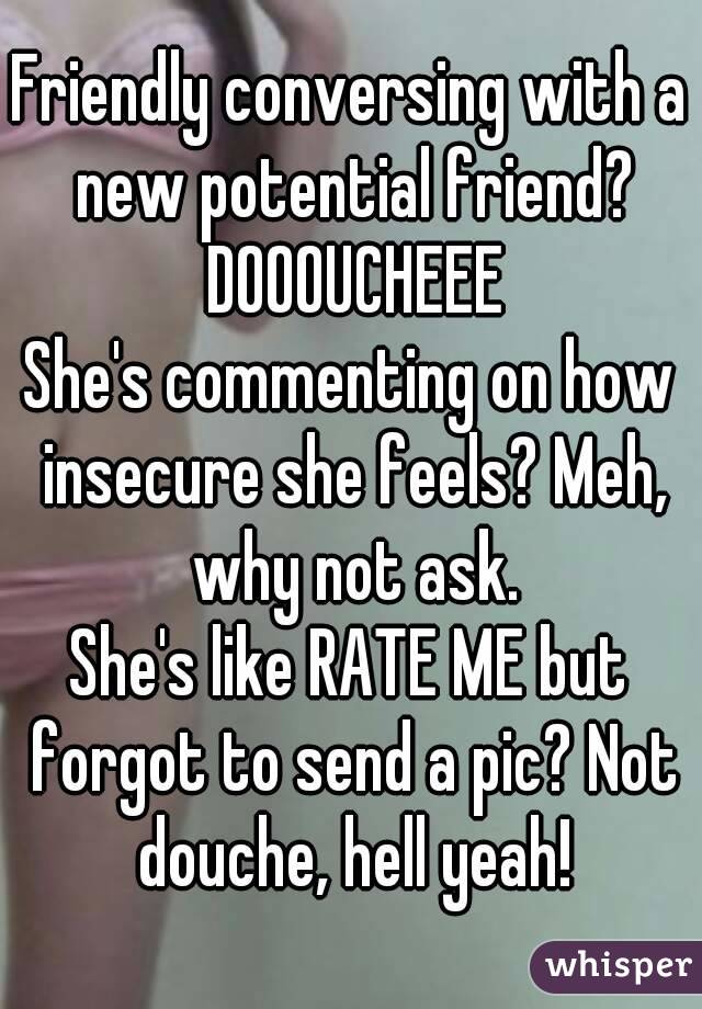 Friendly conversing with a new potential friend? DOOOUCHEEE
She's commenting on how insecure she feels? Meh, why not ask.
She's like RATE ME but forgot to send a pic? Not douche, hell yeah!