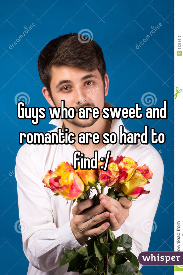Guys who are sweet and romantic are so hard to find :/