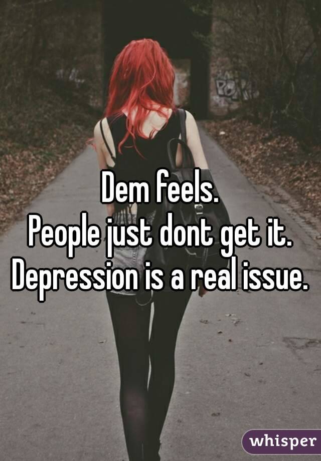 Dem feels. 
People just dont get it. 
Depression is a real issue. 
