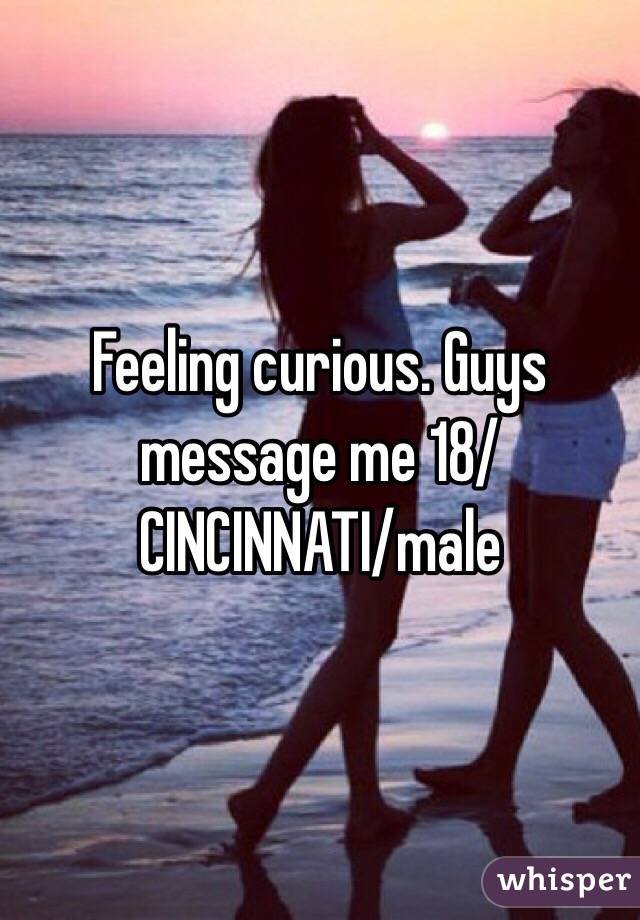 Feeling curious. Guys message me 18/CINCINNATI/male 