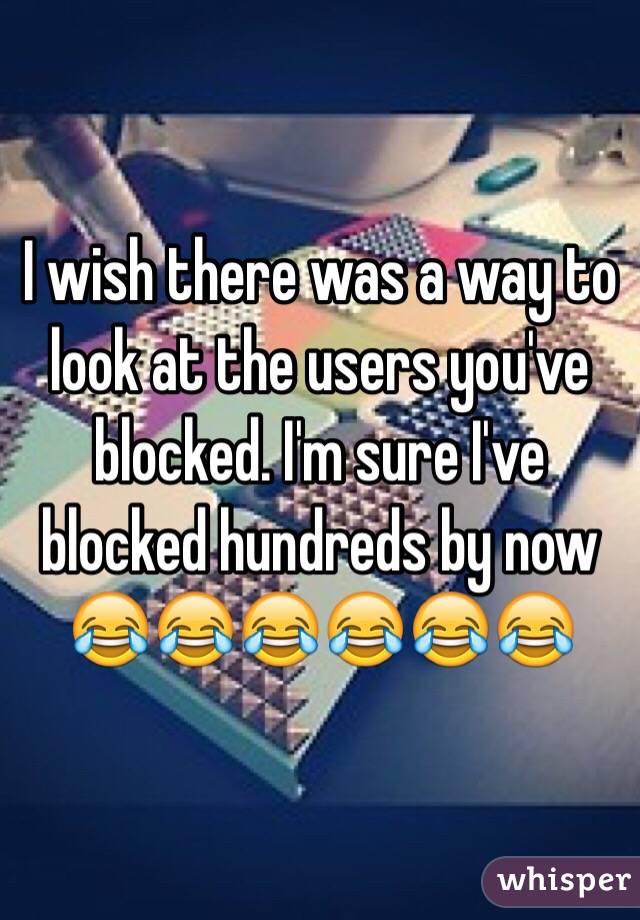 I wish there was a way to look at the users you've blocked. I'm sure I've blocked hundreds by now 
😂😂😂😂😂😂