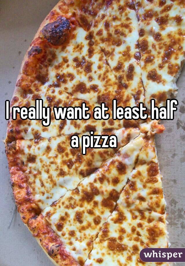 I really want at least half a pizza