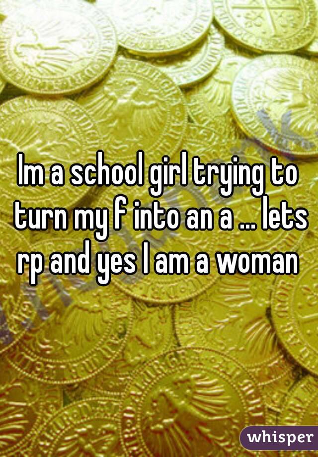 Im a school girl trying to turn my f into an a ... lets rp and yes I am a woman 