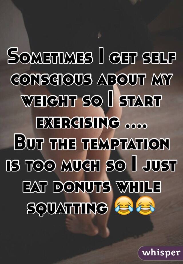 Sometimes I get self conscious about my weight so I start exercising ....
But the temptation is too much so I just eat donuts while squatting 😂😂
