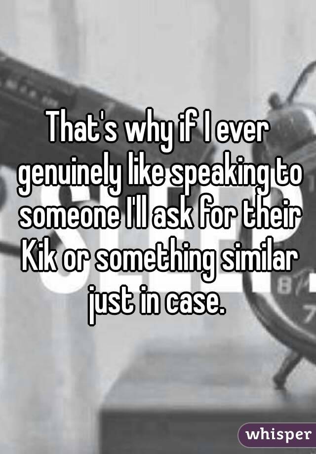 That's why if I ever genuinely like speaking to someone I'll ask for their Kik or something similar just in case. 