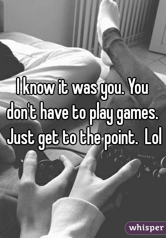 I know it was you. You don't have to play games.  Just get to the point.  Lol
