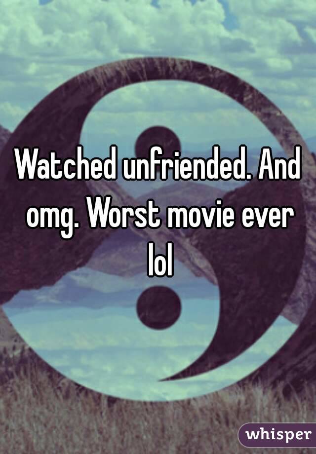 Watched unfriended. And omg. Worst movie ever lol