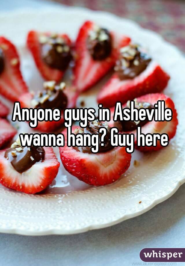 Anyone guys in Asheville wanna hang? Guy here