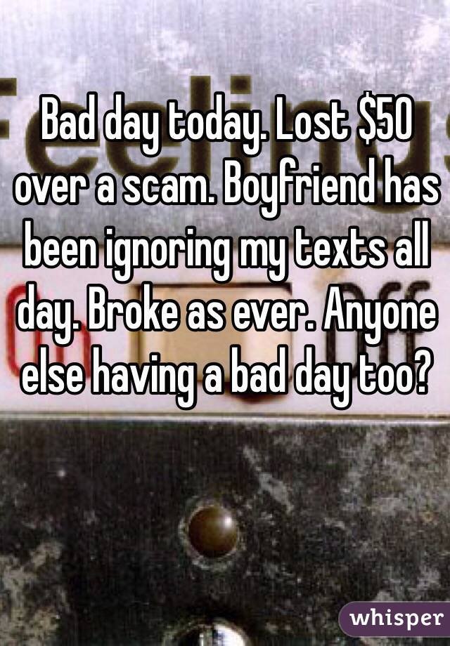 Bad day today. Lost $50 over a scam. Boyfriend has been ignoring my texts all day. Broke as ever. Anyone else having a bad day too?