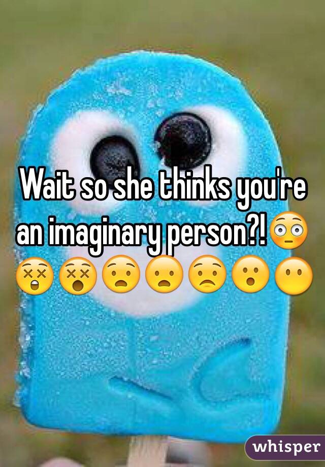 Wait so she thinks you're an imaginary person?!😳😲😵😧😦😟😮😶
