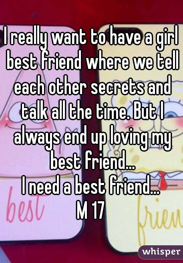 I really want to have a girl best friend where we tell each other secrets and talk all the time. But I always end up loving my best friend...
I need a best friend...
M 17