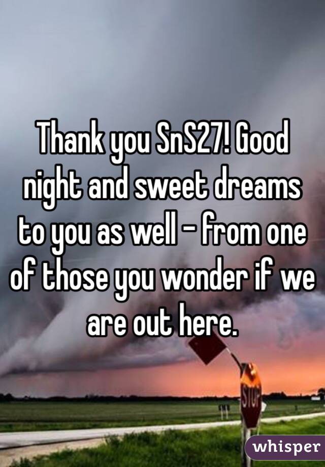Thank you SnS27! Good night and sweet dreams to you as well - from one of those you wonder if we are out here. 