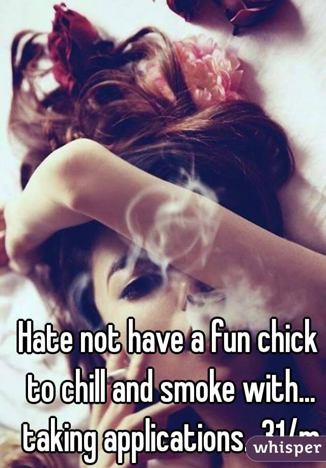 Hate not have a fun chick to chill and smoke with... taking applications...31/m