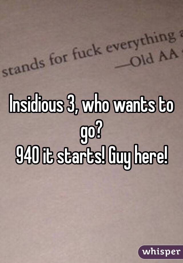 Insidious 3, who wants to go? 
940 it starts! Guy here!