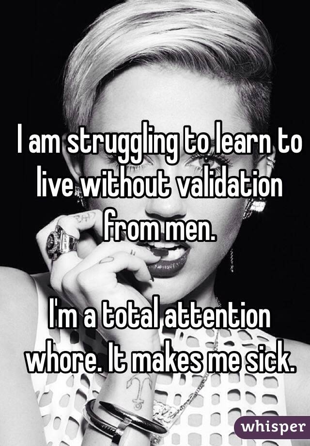I am struggling to learn to live without validation from men. 

I'm a total attention whore. It makes me sick.