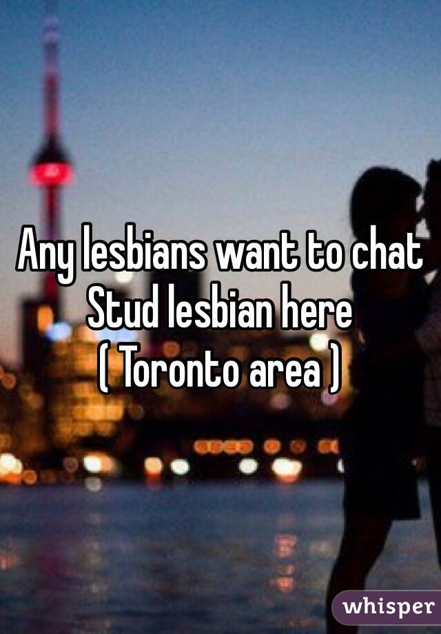 Any lesbians want to chat 
Stud lesbian here 
( Toronto area ) 