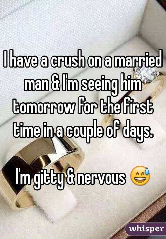 I have a crush on a married man & I'm seeing him tomorrow for the first time in a couple of days. 

I'm gitty & nervous 😅