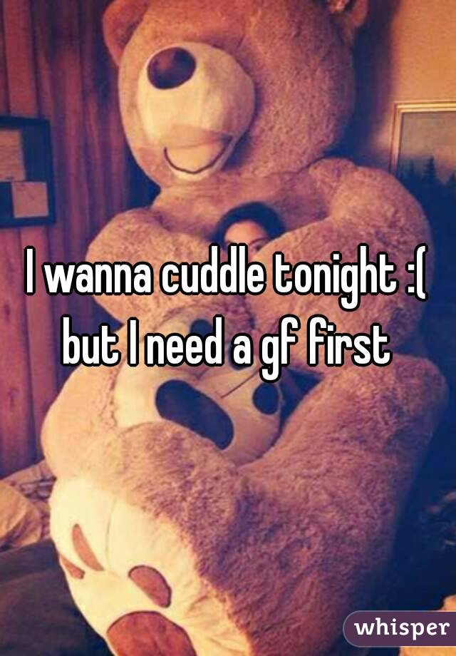 I wanna cuddle tonight :( but I need a gf first 