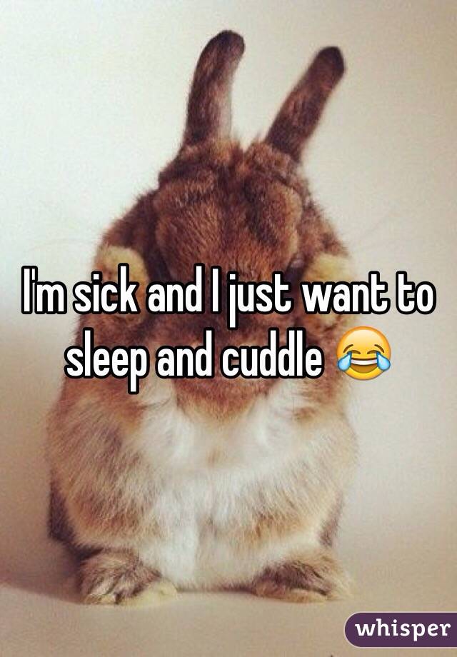 I'm sick and I just want to sleep and cuddle 😂