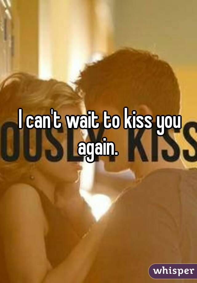  I can't wait to kiss you again. 