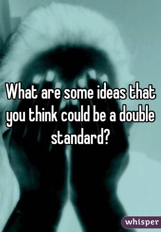 What are some ideas that you think could be a double standard?