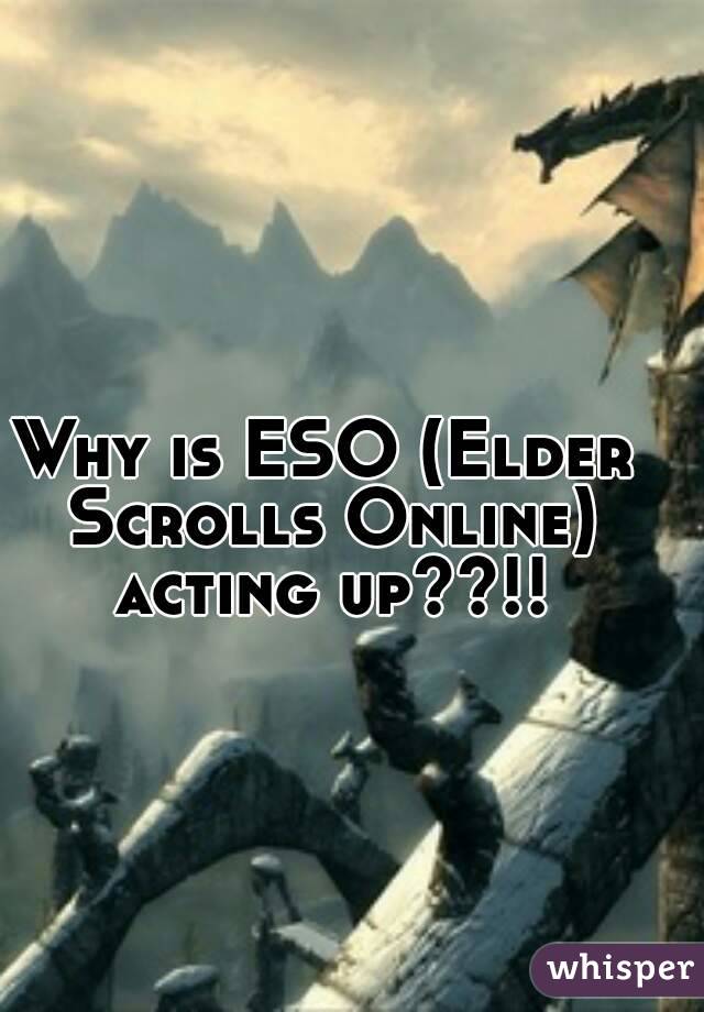 Why is ESO (Elder Scrolls Online) acting up??!!