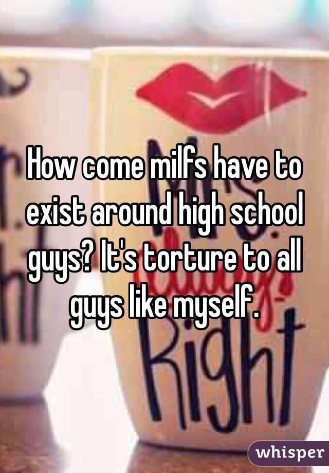 How come milfs have to exist around high school guys? It's torture to all guys like myself. 