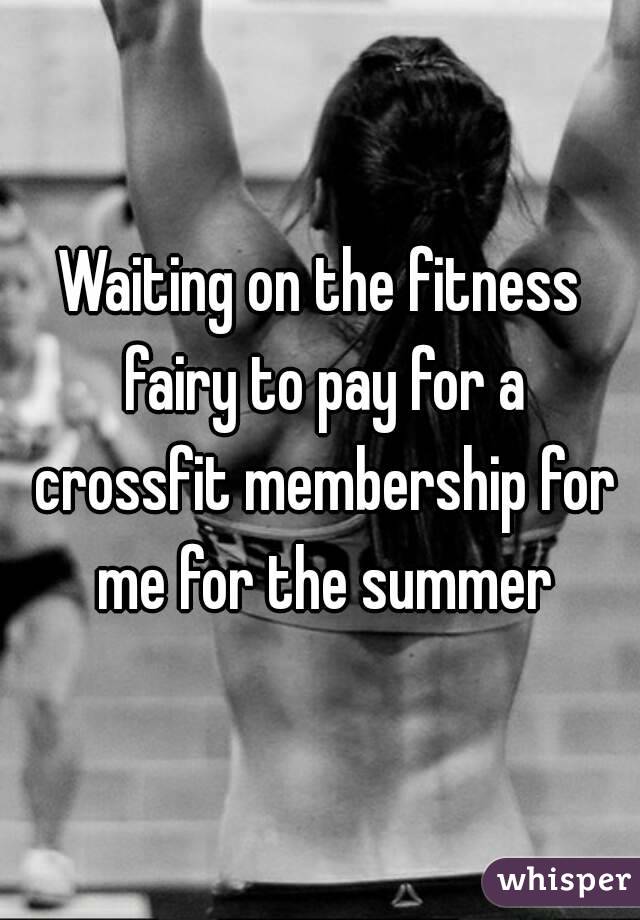 Waiting on the fitness fairy to pay for a crossfit membership for me for the summer