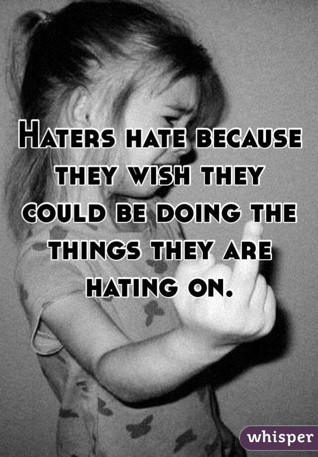 Haters hate because they wish they could be doing the things they are hating on. 