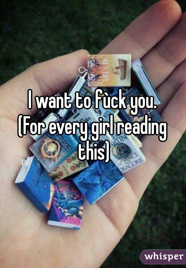 I want to fùck you.
(For every girl reading this)
