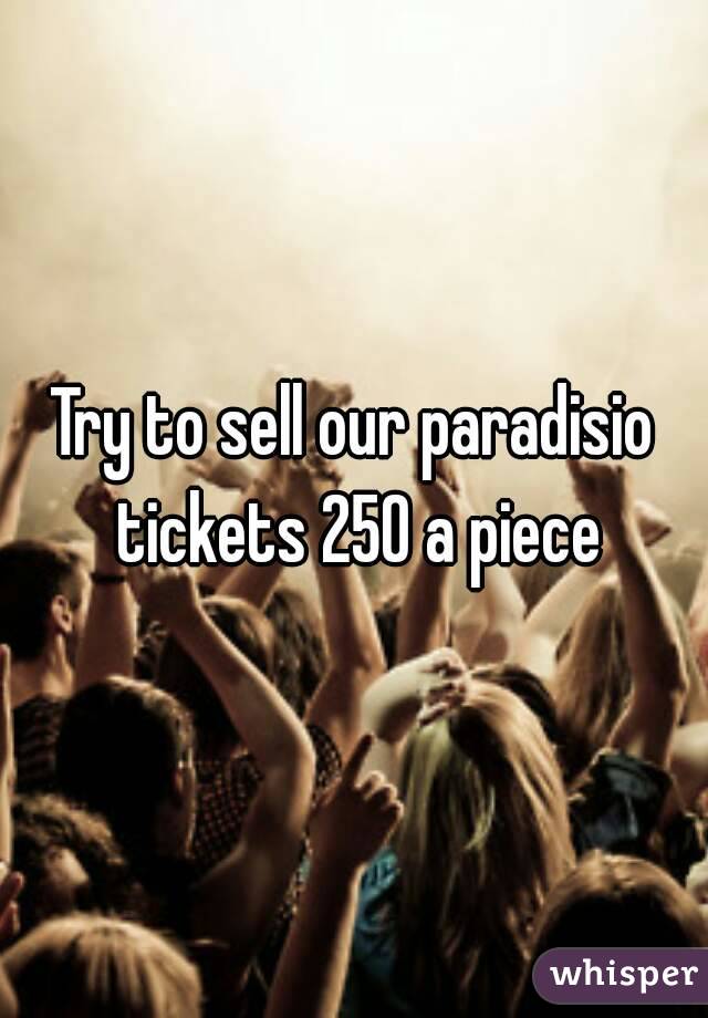 Try to sell our paradisio tickets 250 a piece